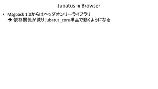Jubatus in Browser
• Msgpack 1.0からはヘッダオンリーライブラリ
 依存関係が減り jubatus_core単品で動くようになる
 