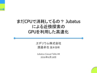 まだCPUで消耗してるの？ Jubatus
による近傍探索の
GPUを利用した高速化
ヱヂリウム株式会社
渡邉卓也 室井浩明
Jubatus Casual Talks #4
2016年6月18日
 