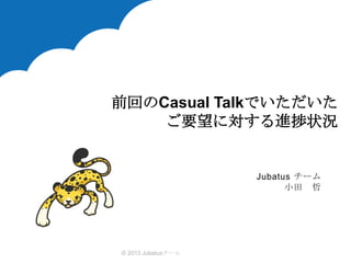 前回のCasual Talkでいただいた
ご要望に対する進捗状況

Jubatus チーム
小田 哲

© 2013 Jubatusチーム

 