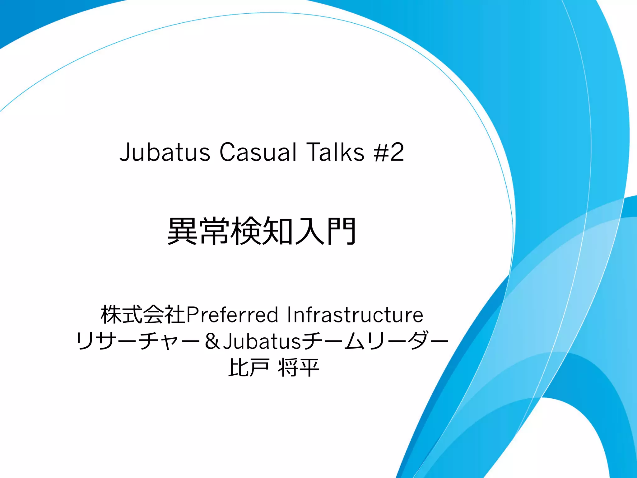 Jubatus Casual Talks #2

異異常検知⼊入⾨門
株式会社Preferred Infrastructure
リサーチャー＆Jubatusチームリーダー
⽐比⼾戸  将平

 