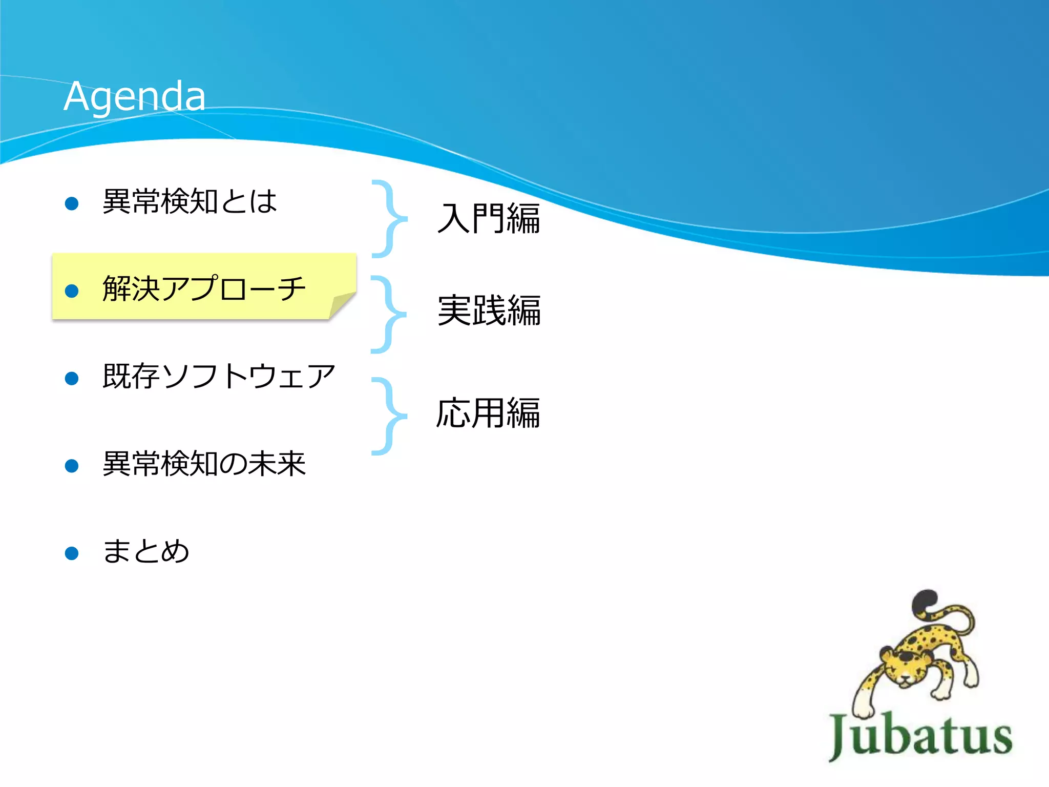 Agenda
l 

異異常検知とは

l 

解決アプローチ

l 

既存ソフトウェア

l 

異異常検知の未来

l 

まとめ

｝
｝
｝

⼊入⾨門編
実践編

応⽤用編

 