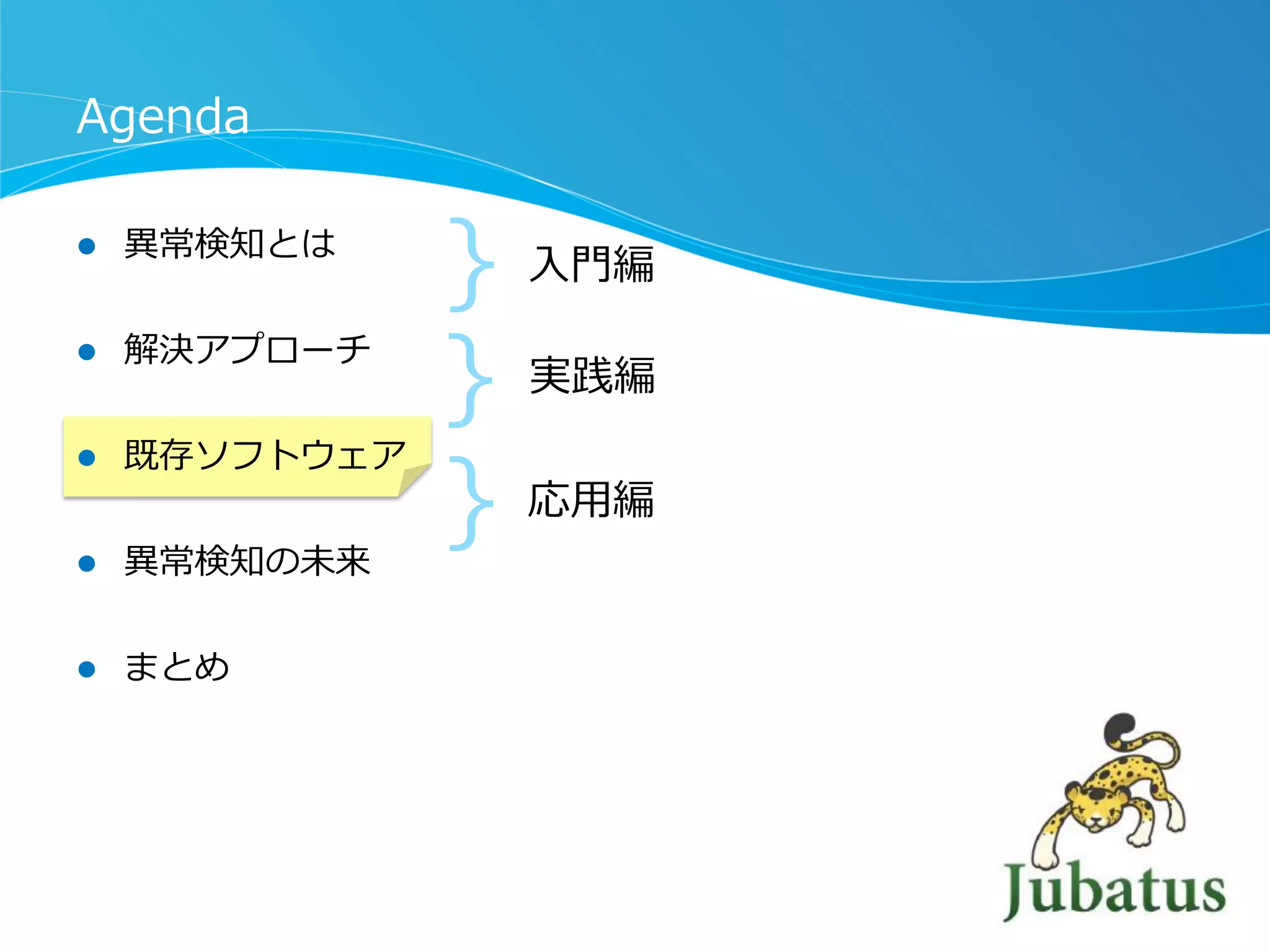 Agenda
l 

異異常検知とは

l 

解決アプローチ

l 

既存ソフトウェア

l 

異異常検知の未来

l 

まとめ

｝
｝
｝

⼊入⾨門編
実践編

応⽤用編

 