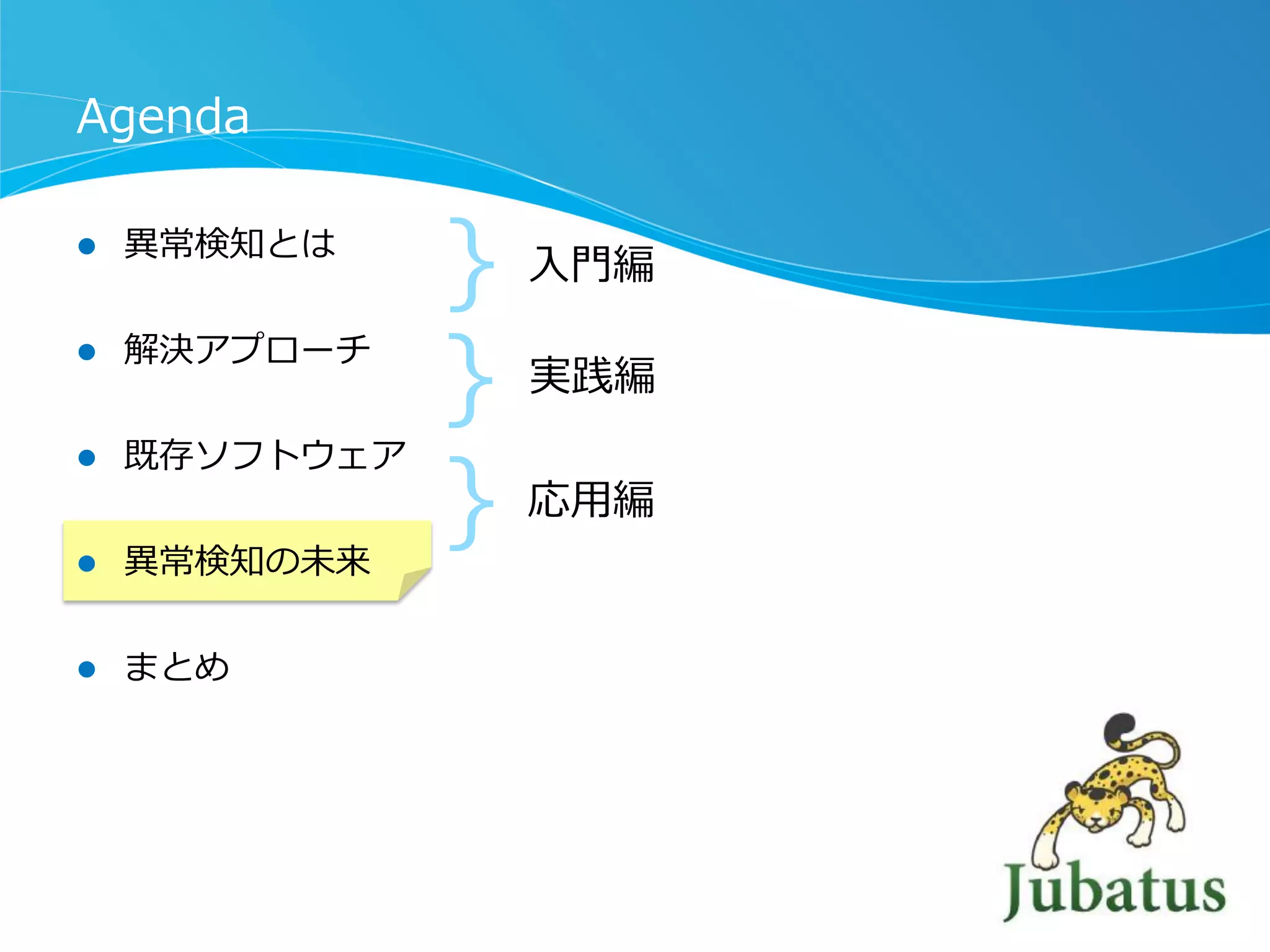 Agenda
l 

異異常検知とは

l 

解決アプローチ

l 

既存ソフトウェア

l 

異異常検知の未来

l 

まとめ

｝
｝
｝

⼊入⾨門編
実践編

応⽤用編

 