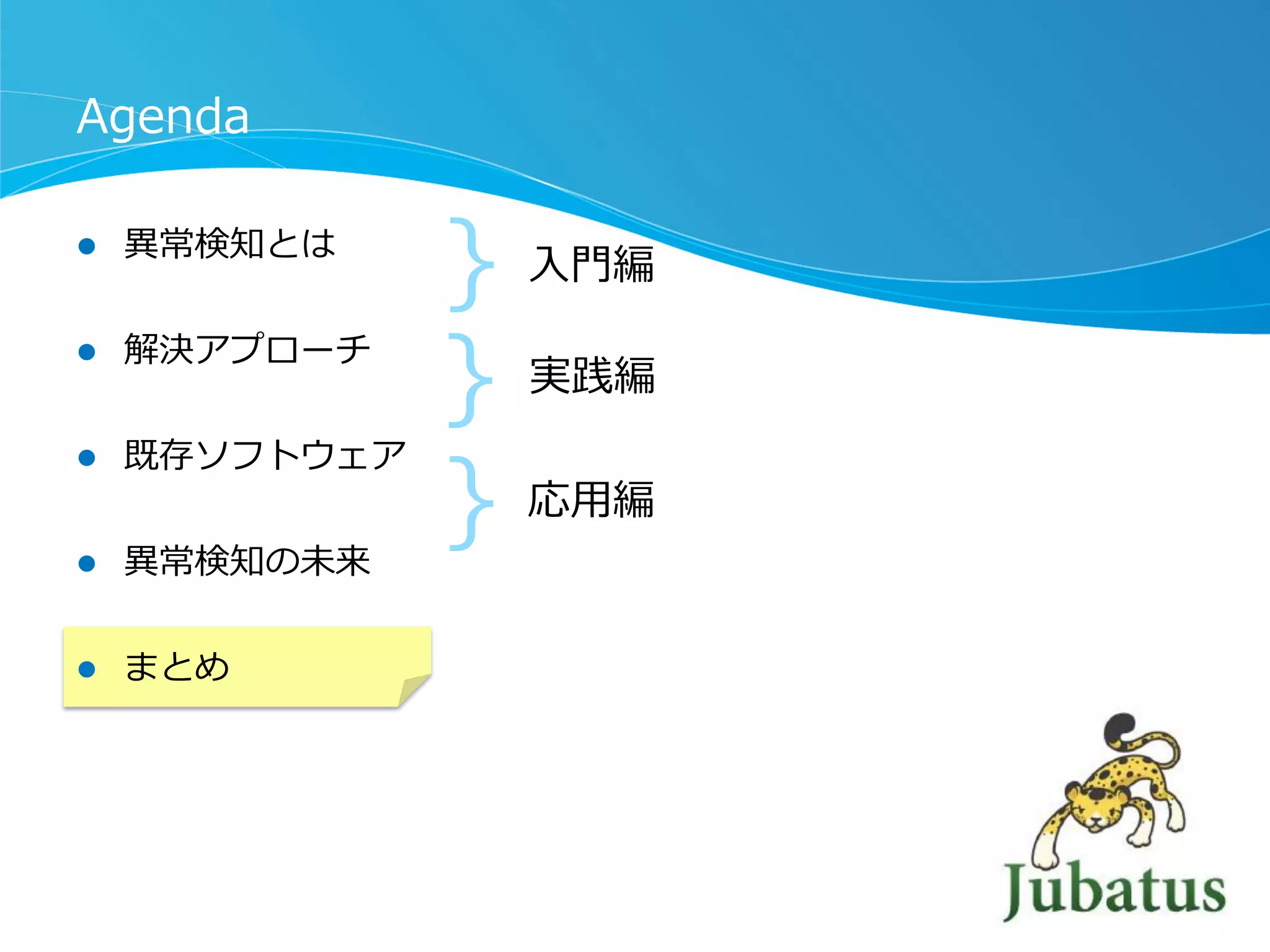 Agenda
l 

異異常検知とは

l 

解決アプローチ

l 

既存ソフトウェア

l 

異異常検知の未来

l 

まとめ

｝
｝
｝

⼊入⾨門編
実践編

応⽤用編

 