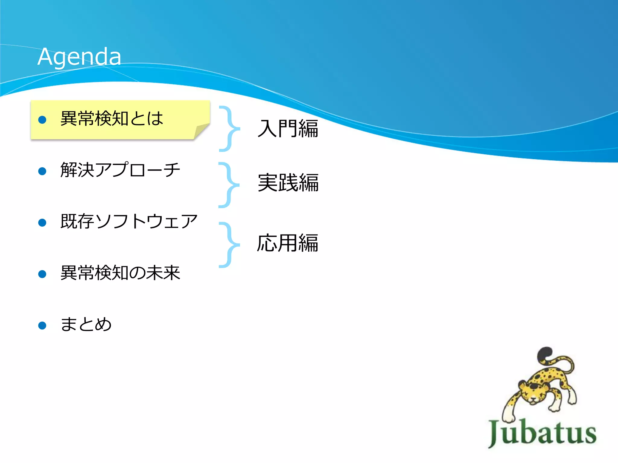 Agenda
l 

異異常検知とは

l 

解決アプローチ

l 

既存ソフトウェア

l 

異異常検知の未来

l 

まとめ

｝
｝
｝

⼊入⾨門編
実践編

応⽤用編

 