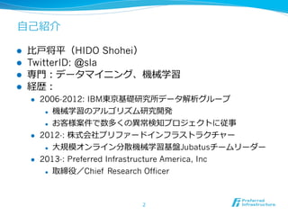 ⾃自⼰己紹介
l 
l 
l 
l 

⽐比⼾戸将平（HIDO Shohei）
TwitterID: @sla
専⾨門：データマイニング、機械学習
経歴：
l 

l 

l 

2006-2012: IBM東京基礎研究所データ解...