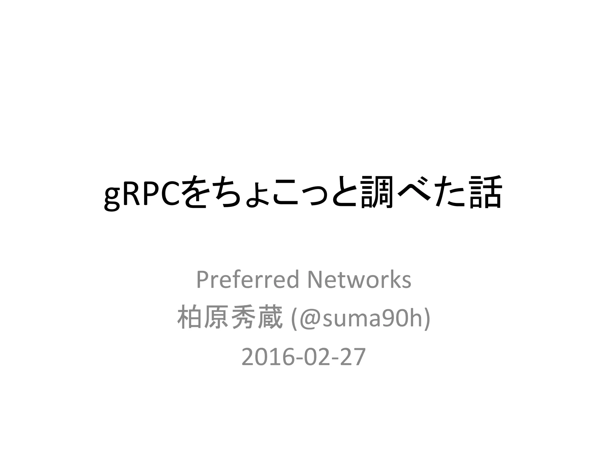 gRPCをちょこっと調べた話	
Preferred	
  Networks	
  
柏原秀蔵	
  (@suma90h)	
  
2016-­‐02-­‐27	
 