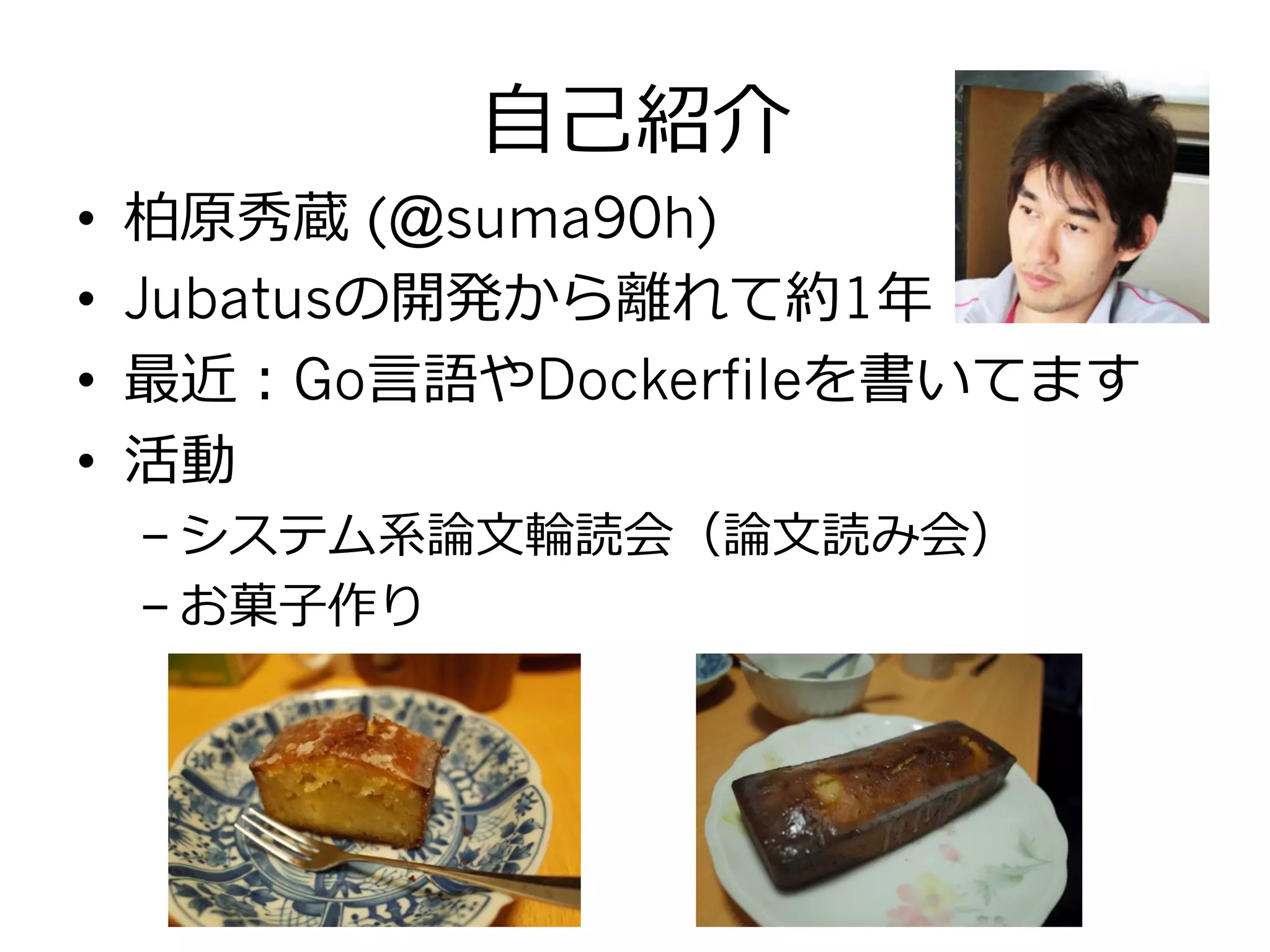 ⾃自⼰己紹介
•  柏原秀蔵 (@suma90h)
•  Jubatusの開発から離離れて約1年年
•  最近：Go⾔言語やDockerfileを書いてます
•  活動
– システム系論論⽂文輪輪読会（論論⽂文読み会）
– お菓⼦子作り
2	
 