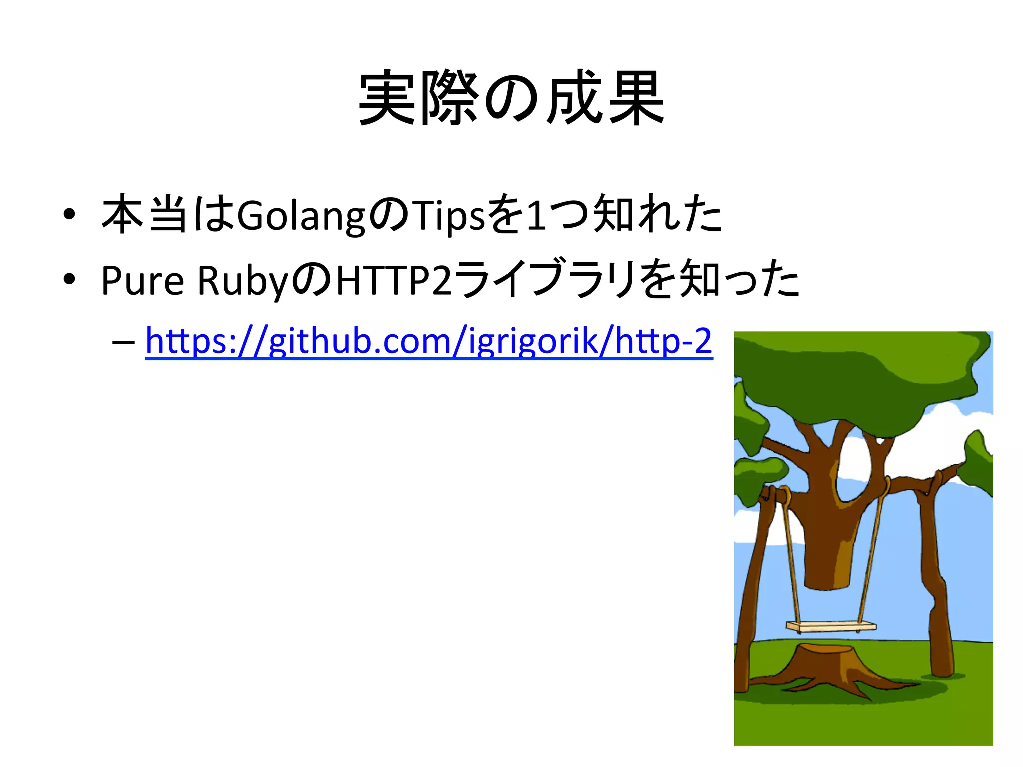 実際の成果	
•  本当はGolangのTipsを1つ知れた	
  
•  Pure	
  RubyのHTTP2ライブラリを知った	
  
– hAps://github.com/igrigorik/hAp-­‐2	
  
 