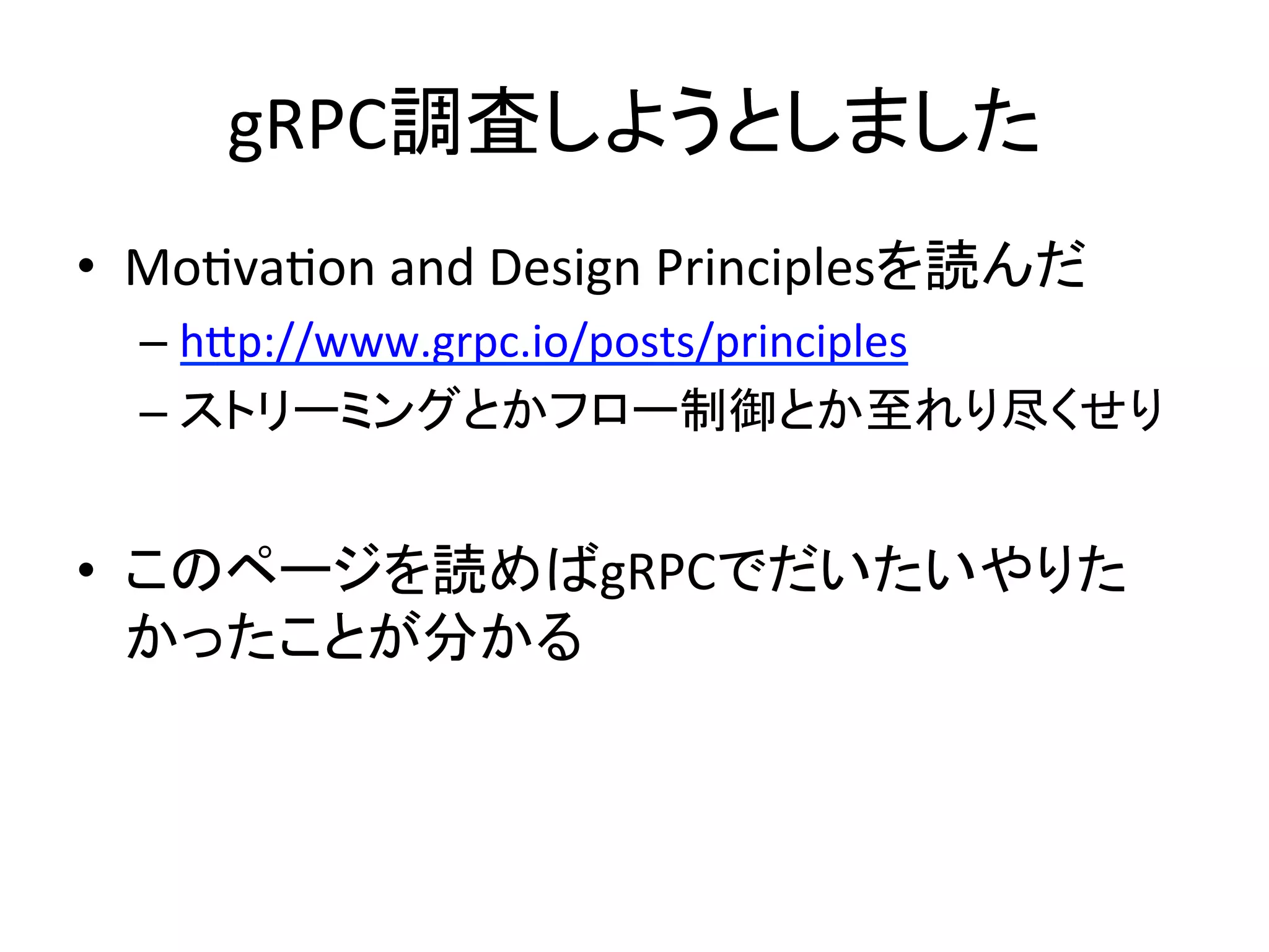 gRPC調査しようとしました	
•  MoOvaOon	
  and	
  Design	
  Principlesを読んだ	
  
– hAp://www.grpc.io/posts/principles	
  
– ストリーミングとかフロー制御とか至れり尽くせり	
  
•  このページを読めばgRPCでだいたいやりた
かったことが分かる	
  
 