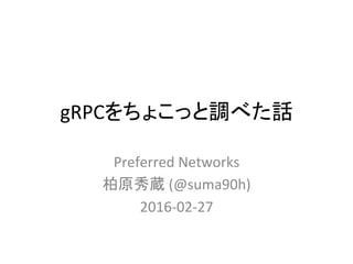 gRPCをちょこっと調べた話	
Preferred	
  Networks	
  
柏原秀蔵	
  (@suma90h)	
  
2016-­‐02-­‐27	
 