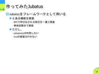作ってみたJubatus
 Jubatusをフレームワークとして用いる
 とある機能を実装
- RPCで呼び出される部分を一通り実装
- 単体試験まで実施
 ただし、
- jubaproxyは利用しない
- mixの実装は行わない
17
 