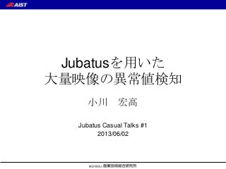 Jubatusを用いた
大量映像の異常値検知
小川 宏高
Jubatus Casual Talks #1
2013/06/02
 