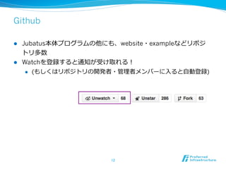 Github
l 

l 

Jubatus本体プログラムの他にも、website・exampleなどリポジ
トリ多数
Watchを登録すると通知が受け取れる！
l 

(もしくはリポジトリの開発者・管理理者メンバーに⼊入ると⾃自動登録)

12	

 