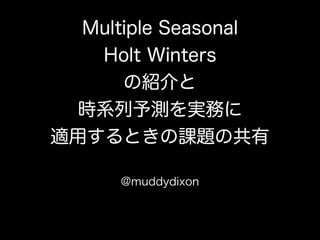 Multiple Seasonal
Holt Winters
の紹介と
時系列予測を実務に
適用するときの課題の共有
@muddydixon

 