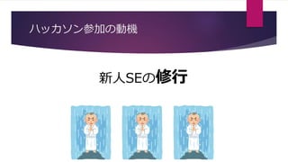 ハッカソン参加の動機
新人SEの修行
 