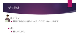 デモ設定
 夏子ママ
 銀座にあるかは知らないが、クラブ「slack」のママ
 渚
 新人ホステス
 