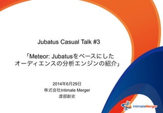 Jubatus Casual Talk #3
「Meteor: Jubatusをベースにした
オーディエンスの分析エンジンの紹介」
2014年6月29日
株式会社Intimate Merger
渡部創史
 
 