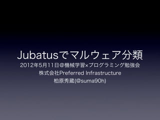 Jubatusでマルウェア分類
2012年5月11日＠機械学習 プログラミング勉強会
    株式会社Preferred Infrastructure
         柏原秀蔵(@suma90h)
 