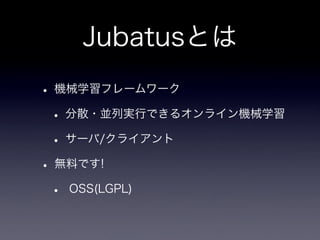 Jubatusとは
• 機械学習フレームワーク
 • 分散・並列実行できるオンライン機械学習
 • サーバ/クライアント
• 無料です!
 • OSS(LGPL)
 