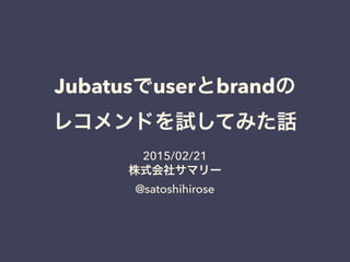 Jubatusでuserとbrandの
レコメンドを試してみた話
2015/02/21
株式会社サマリー
@satoshihirose
 