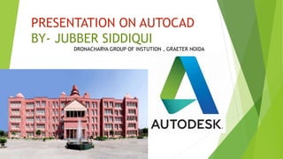 PRESENTATION ON AUTOCAD
BY- JUBBER SIDDIQUI
DRONACHARYA GROUP OF INSTUTION , GRAETER NOIDA
 