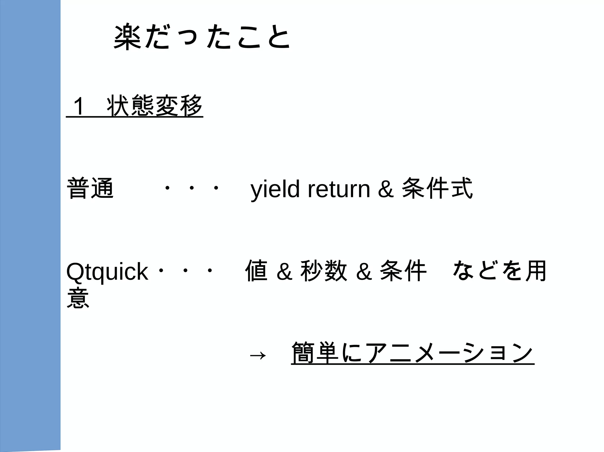 楽だったこと
１ 状態変移
普通 ・・・ yield return & 条件式
Qtquick ・・・ 値 & 秒数 & 条件 などを用
意
　　→　簡単にアニメーション
 