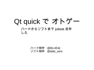 Qt quick で オトゲー
ハード制作 @BLUE4z
ソフト制作 @latte_zero
ハードからソフトまで jubeat 自作
した
 