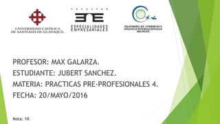 PROFESOR: MAX GALARZA.
ESTUDIANTE: JUBERT SANCHEZ.
MATERIA: PRACTICAS PRE-PROFESIONALES 4.
FECHA: 20/MAYO/2016
Nota: 10
 