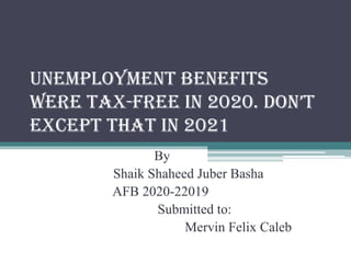 Unemployment Benefits
were tax-free in 2020. Don’t
except that in 2021
By
Shaik Shaheed Juber Basha
AFB 2020-22019
Submitted to:
Mervin Felix Caleb
 