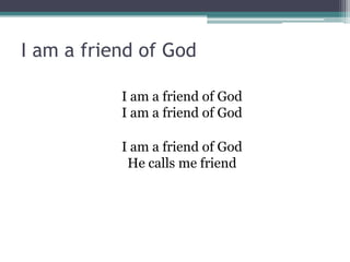 I am a friend of God

           I am a friend of God
           I am a friend of God

           I am a friend of God
            He calls me friend
 