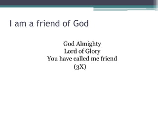 I am a friend of God

              God Almighty
              Lord of Glory
         You have called me friend
                  (3X)
 