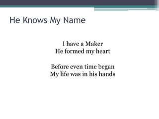 He Knows My Name

           I have a Maker
         He formed my heart

        Before even time began
        My life was in his hands
 