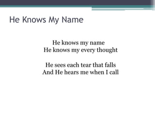 He Knows My Name

          He knows my name
       He knows my every thought

        He sees each tear that falls
       And He hears me when I call
 