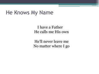 He Knows My Name

          I have a Father
         He calls me His own

         He'll never leave me
         No matter where I go
 