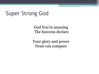 Super Strong God

          God You’re amazing
          The heavens declare

          Your glory and power
           None can compare
 