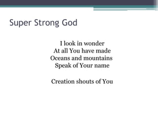 Super Strong God

            I look in wonder
          At all You have made
         Oceans and mountains
          Speak of Your name

         Creation shouts of You
 