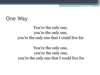 One Way
            You’re the only one,
             you’re the only one,
   you’re the only one that I could live for

            You’re the only one,
             you’re the only one,
   you’re the only one that I could live for
 