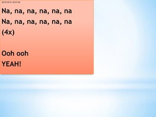 2012/10/13 22:51:04




Na, na, na, na, na, na
Na, na, na, na, na, na
(4x)


Ooh ooh
YEAH!
 