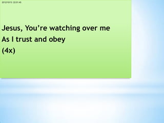 2012/10/13 22:51:45




Jesus, You’re watching over me
As I trust and obey
(4x)
 