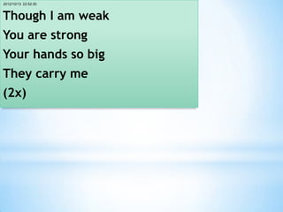 2012/10/13 22:52:30



Though I am weak
You are strong
Your hands so big
They carry me
(2x)
 