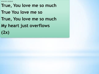 2012/10/13 22:52:43



True, You love me so much
True You love me so
True, You love me so much
My heart just overflows
(2x)
 