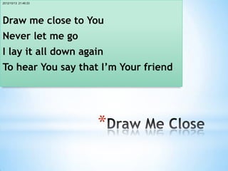 2012/10/13 21:46:33




Draw me close to You
Never let me go
I lay it all down again
To hear You say that I’m Your friend




                      *
 