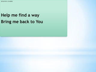 2012/10/13 21:48:38




Help me find a way
Bring me back to You
 