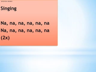 2012/10/14 00:08:01




Singing


Na, na, na, na, na, na
Na, na, na, na, na, na
(2x)
 