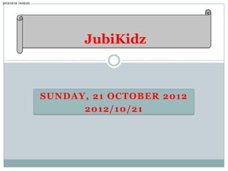 2012/10/18 14:00:03




                            JubiKidz



                      SUNDAY, 21 OCTOBER 2012
                            2012/10/21
 