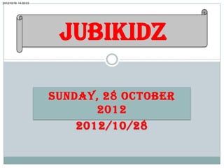 2012/10/18 14:00:03




                       JubiKidz

                      SUNDAY, 28 OCTOBER
                             2012
                          2012/10/28
 
