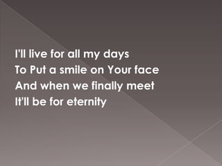 I'll live for all my days
To Put a smile on Your face
And when we finally meet
It'll be for eternity
 
