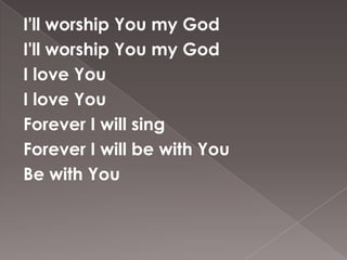 I'll worship You my God
I'll worship You my God
I love You
I love You
Forever I will sing
Forever I will be with You
Be with You
 