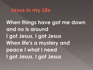 When things have got me down
and no is around
I got Jesus, I got Jesus
When life's a mystery and
peace I what I need
I got Jesus, I got Jesus
 